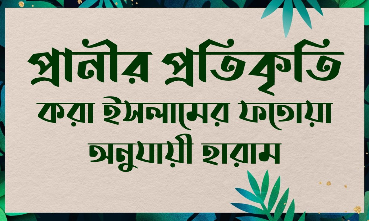 প্রানীর প্রতিকৃতি করা ইসলামের ফতোয়া অনুযায়ী হারাম